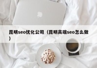 昆明seo优化公司（昆明高端seo怎么做）