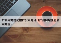 广州网站优化推广公司电话（广州网站优化公司如何）