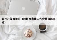 软件开发很累吗（软件开发找工作会越来越难吗）