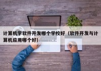 计算机学软件开发哪个学校好（软件开发与计算机应用哪个好）