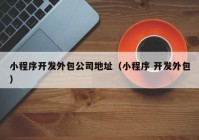 小程序开发外包公司地址（小程序 开发外包）