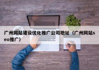 广州网站建设优化推广公司地址（广州网站seo推广）