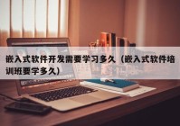 嵌入式软件开发需要学习多久（嵌入式软件培训班要学多久）