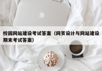 校园网站建设考试答案（网页设计与网站建设期末考试答案）