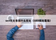 seo优化包括什么优化（SEO优化是指）