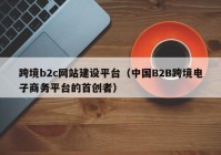 跨境b2c网站建设平台（中国B2B跨境电子商务平台的首创者）