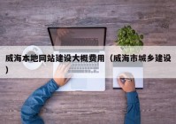 威海本地网站建设大概费用（威海市城乡建设）