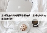 淄博便宜的网站建设联系方式（淄博定制网站建设哪家好）