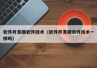 软件开发跟软件技术（软件开发跟软件技术一样吗）