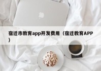 宿迁市教育app开发费用（宿迁教育APP）