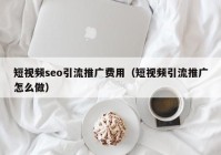 短视频seo引流推广费用（短视频引流推广怎么做）