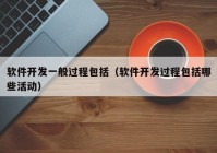 软件开发一般过程包括（软件开发过程包括哪些活动）
