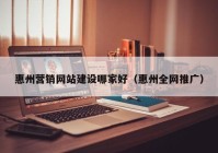 惠州营销网站建设哪家好（惠州全网推广）