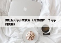 做社区app开发费用（开发维护一个app的费用）